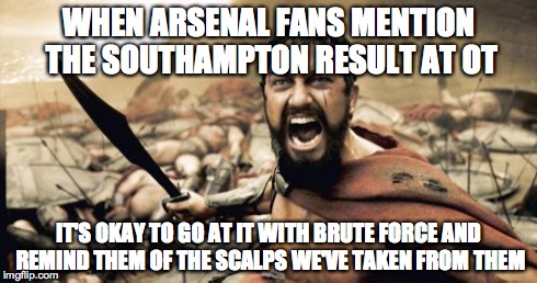 Sparta Leonidas | WHEN ARSENAL FANS MENTION THE SOUTHAMPTON RESULT AT OT IT'S OKAY TO GO AT IT WITH BRUTE FORCE AND REMIND THEM OF THE SCALPS WE'VE TAKEN FROM | image tagged in memes,sparta leonidas | made w/ Imgflip meme maker