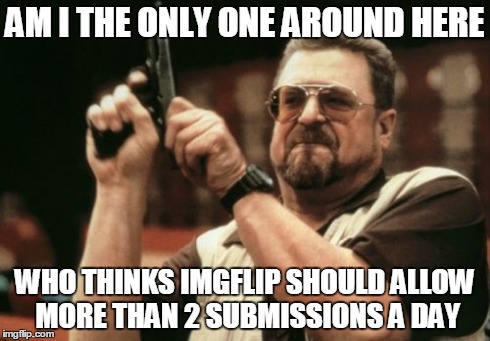 Am I The Only One Around Here | AM I THE ONLY ONE AROUND HERE WHO THINKS IMGFLIP SHOULD ALLOW MORE THAN 2 SUBMISSIONS A DAY | image tagged in memes,am i the only one around here | made w/ Imgflip meme maker