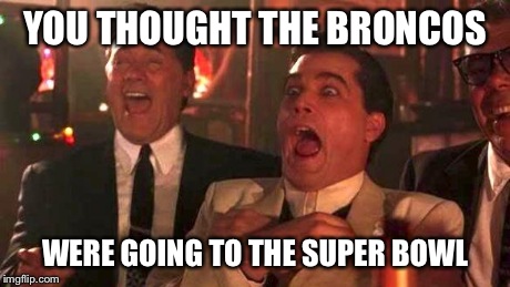GOODFELLAS LAUGHING SCENE, HENRY HILL | YOU THOUGHT THE BRONCOS WERE GOING TO THE SUPER BOWL | image tagged in goodfellas laughing scene henry hill | made w/ Imgflip meme maker