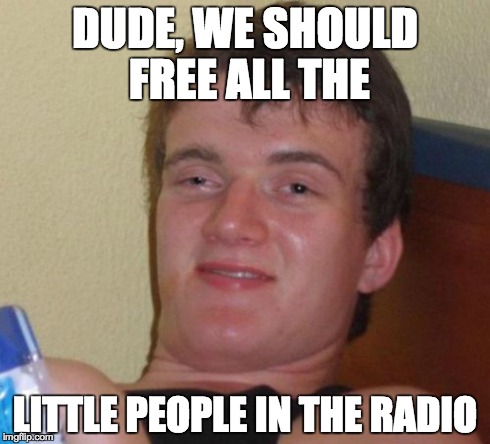 Free the prisoners! | DUDE, WE SHOULD FREE ALL THE LITTLE PEOPLE IN THE RADIO | image tagged in memes,10 guy | made w/ Imgflip meme maker