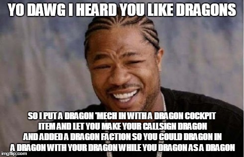Yo Dawg Heard You Meme | YO DAWG I HEARD YOU LIKE DRAGONS SO I PUT A DRAGON 'MECH IN WITH A DRAGON COCKPIT ITEM AND LET YOU MAKE YOUR CALLSIGN DRAGON AND ADDED A DRA | image tagged in memes,yo dawg heard you | made w/ Imgflip meme maker