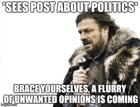 Every. Single. Time. | *SEES POST ABOUT POLITICS* BRACE YOURSELVES, A FLURRY OF UNWANTED OPINIONS IS COMING | image tagged in memes,brace yourselves x is coming | made w/ Imgflip meme maker