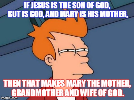 That makes Mary... | IF JESUS IS THE SON OF GOD, BUT IS GOD,
AND MARY IS HIS MOTHER, THEN THAT MAKES MARY THE MOTHER, GRANDMOTHER AND WIFE OF GOD. | image tagged in memes,futurama fry,jesus,mary | made w/ Imgflip meme maker