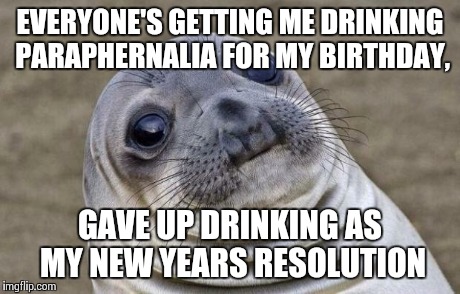 Awkward Moment Sealion | EVERYONE'S GETTING ME DRINKING PARAPHERNALIA FOR MY BIRTHDAY, GAVE UP DRINKING AS MY NEW YEARS RESOLUTION | image tagged in memes,awkward moment sealion | made w/ Imgflip meme maker