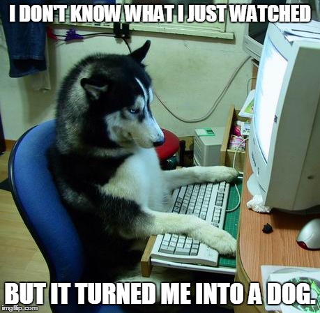 I Have No Idea What I Am Doing | I DON'T KNOW WHAT I JUST WATCHED BUT IT TURNED ME INTO A DOG. | image tagged in memes,i have no idea what i am doing | made w/ Imgflip meme maker