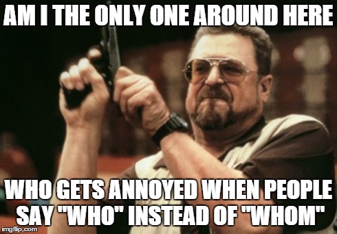 Am I The Only One Around Here Meme | AM I THE ONLY ONE AROUND HERE WHO GETS ANNOYED WHEN PEOPLE SAY "WHO" INSTEAD OF "WHOM" | image tagged in memes,am i the only one around here | made w/ Imgflip meme maker