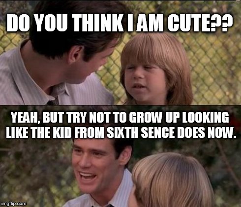 That's Just Something X Say | DO YOU THINK I AM CUTE?? YEAH, BUT TRY NOT TO GROW UP LOOKING LIKE THE KID FROM SIXTH SENCE DOES NOW. | image tagged in memes,thats just something x say | made w/ Imgflip meme maker