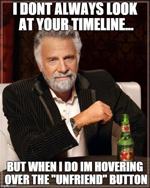 The Most Interesting Man In The World Meme | I DONT ALWAYS LOOK AT YOUR TIMELINE... BUT WHEN I DO IM HOVERING OVER THE "UNFRIEND" BUTTON | image tagged in memes,the most interesting man in the world | made w/ Imgflip meme maker