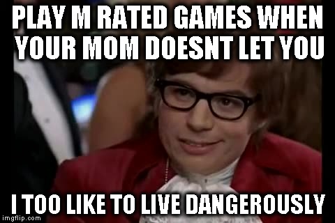 I Too Like To Live Dangerously Meme | PLAY M RATED GAMES WHEN YOUR MOM DOESNT LET YOU I TOO LIKE TO LIVE DANGEROUSLY | image tagged in memes,i too like to live dangerously | made w/ Imgflip meme maker