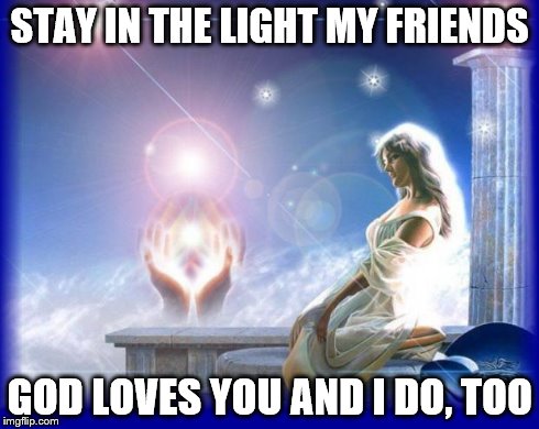 mental spiritual energy | STAY IN THE LIGHT MY FRIENDS GOD LOVES YOU AND I DO, TOO | image tagged in mental spiritual energy | made w/ Imgflip meme maker