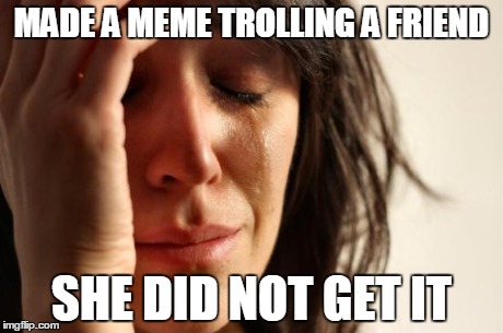 First World Problems Meme | MADE A MEME TROLLING A FRIEND SHE DID NOT GET IT | image tagged in memes,first world problems | made w/ Imgflip meme maker