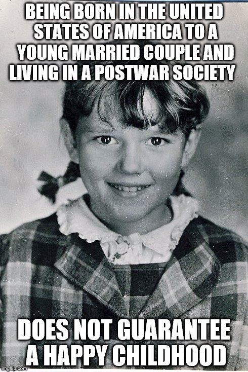 BEING BORN IN THE UNITED STATES OF AMERICA TO A YOUNG MARRIED COUPLE AND LIVING IN A POSTWAR SOCIETY DOES NOT GUARANTEE A HAPPY CHILDHOOD | made w/ Imgflip meme maker