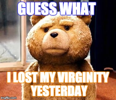 TED | GUESS WHAT I LOST MY VIRGINITY YESTERDAY | image tagged in memes,ted | made w/ Imgflip meme maker