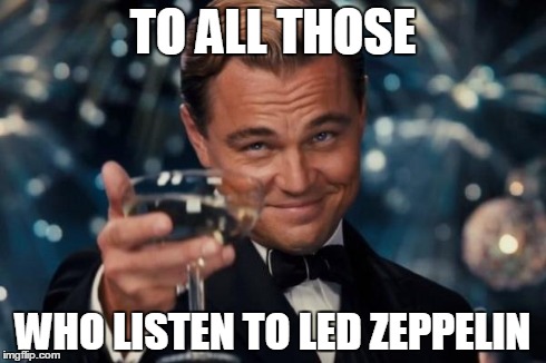 Leonardo Dicaprio Cheers | TO ALL THOSE WHO LISTEN TO LED ZEPPELIN | image tagged in memes,leonardo dicaprio cheers | made w/ Imgflip meme maker