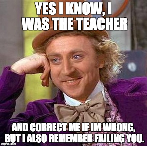 Creepy Condescending Wonka Meme | YES I KNOW, I WAS THE TEACHER AND CORRECT ME IF IM WRONG, BUT I ALSO REMEMBER FAILING YOU. | image tagged in memes,creepy condescending wonka | made w/ Imgflip meme maker