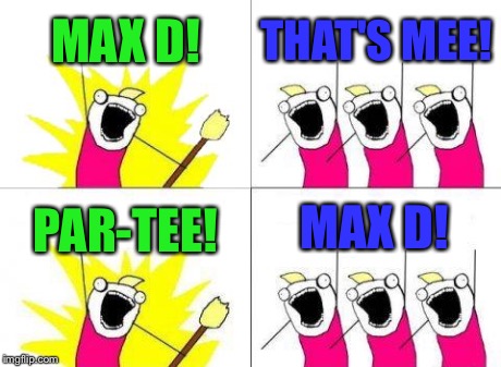 MAX D PAR-TEE! | MAX D! THAT'S MEE! PAR-TEE! MAX D! | image tagged in memes,what do we want,sanjay and craig,funny | made w/ Imgflip meme maker