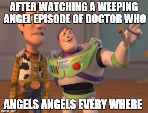 X, X Everywhere | AFTER WATCHING A WEEPING ANGEL EPISODE OF DOCTOR WHO ANGELS ANGELS EVERY WHERE | image tagged in memes,x x everywhere | made w/ Imgflip meme maker