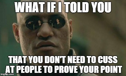 Something I've noticed recently | WHAT IF I TOLD YOU THAT YOU DON'T NEED TO CUSS AT PEOPLE TO PROVE YOUR POINT | image tagged in memes,matrix morpheus,cuss,swearing,lol,poop | made w/ Imgflip meme maker
