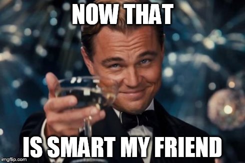 NOW THAT IS SMART MY FRIEND | image tagged in memes,leonardo dicaprio cheers | made w/ Imgflip meme maker