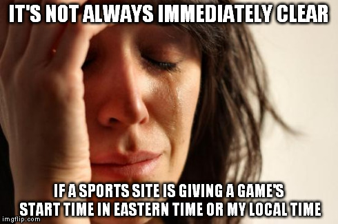 First World Problems Meme | IT'S NOT ALWAYS IMMEDIATELY CLEAR IF A SPORTS SITE IS GIVING A GAME'S START TIME IN EASTERN TIME OR MY LOCAL TIME | image tagged in memes,first world problems,cfbmemes | made w/ Imgflip meme maker