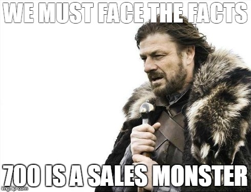 Brace Yourselves X is Coming Meme | WE MUST FACE THE FACTS 700 IS A SALES MONSTER | image tagged in memes,brace yourselves x is coming | made w/ Imgflip meme maker