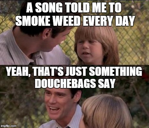 I hate those songs | A SONG TOLD ME TO SMOKE WEED EVERY DAY YEAH, THAT'S JUST SOMETHING DOUCHEBAGS SAY | image tagged in memes,thats just something x say,weed,10 guy,douchebag | made w/ Imgflip meme maker