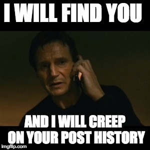 Liam Neeson Taken | I WILL FIND YOU AND I WILL CREEP ON YOUR POST HISTORY | image tagged in memes,liam neeson taken,AdviceAnimals | made w/ Imgflip meme maker