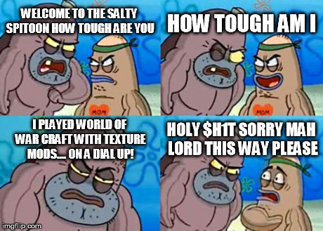 How Tough Are You Meme | WELCOME TO THE SALTY SPITOON HOW TOUGH ARE YOU HOW TOUGH AM I I PLAYED WORLD OF WAR CRAFT WITH TEXTURE MODS.... ON A DIAL UP! HOLY $H1T SORR | image tagged in memes,how tough are you | made w/ Imgflip meme maker
