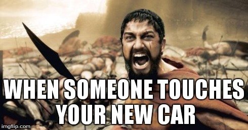 Sparta Leonidas Meme | WHEN SOMEONE TOUCHES YOUR NEW CAR | image tagged in memes,sparta leonidas | made w/ Imgflip meme maker