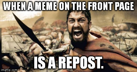 Sparta Leonidas Meme | WHEN A MEME ON THE FRONT PAGE IS A REPOST. | image tagged in memes,sparta leonidas | made w/ Imgflip meme maker