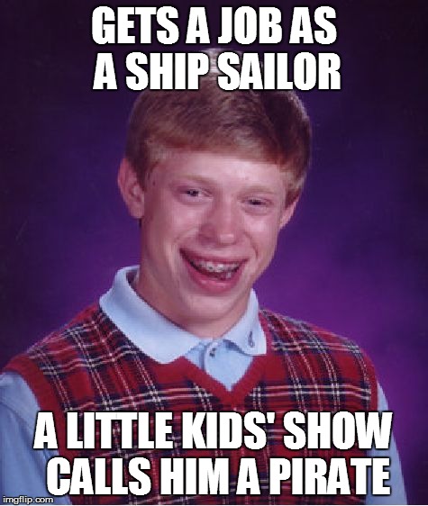 IF YOU LOVE TO SAIL THE SEA, YOU ARE A PIRATE | GETS A JOB AS A SHIP SAILOR A LITTLE KIDS' SHOW CALLS HIM A PIRATE | image tagged in bad luck brian,memes,pirate | made w/ Imgflip meme maker