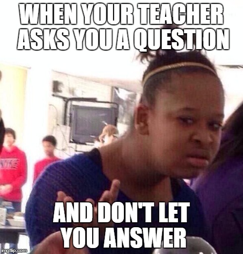 Black Girl Wat | WHEN YOUR TEACHER ASKS YOU A QUESTION AND DON'T LET YOU ANSWER | image tagged in memes,black girl wat | made w/ Imgflip meme maker