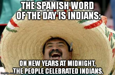 (In the inns.) | THE SPANISH WORD OF THE DAY IS INDIANS: ON NEW YEARS AT MIDNIGHT, THE PEOPLE CELEBRATED INDIANS. | image tagged in happy mexican | made w/ Imgflip meme maker