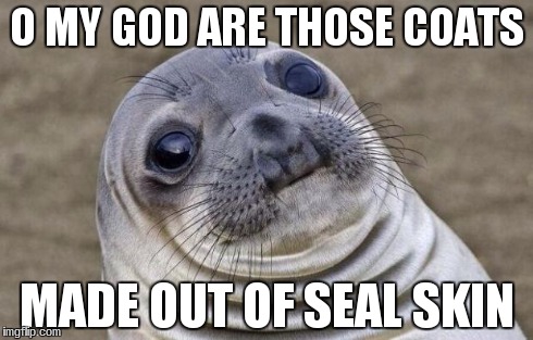 O MY GOD ARE THOSE COATS MADE OUT OF SEAL SKIN | image tagged in memes,awkward moment sealion | made w/ Imgflip meme maker