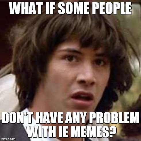 Conspiracy Keanu Meme | WHAT IF SOME PEOPLE DON'T HAVE ANY PROBLEM WITH IE MEMES? | image tagged in memes,conspiracy keanu | made w/ Imgflip meme maker