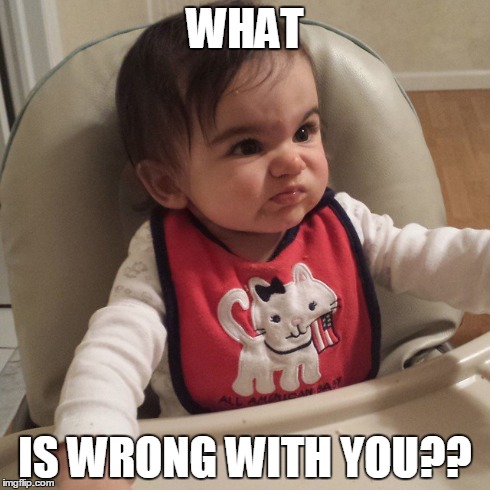WHAT IS WRONG WITH YOU?? | image tagged in angry baby,funny | made w/ Imgflip meme maker