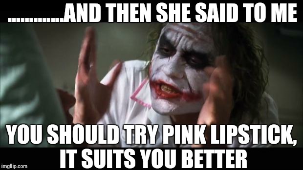 And everybody loses their minds | .............AND THEN SHE SAID TO ME YOU SHOULD TRY PINK LIPSTICK, IT SUITS YOU BETTER | image tagged in memes,and everybody loses their minds | made w/ Imgflip meme maker