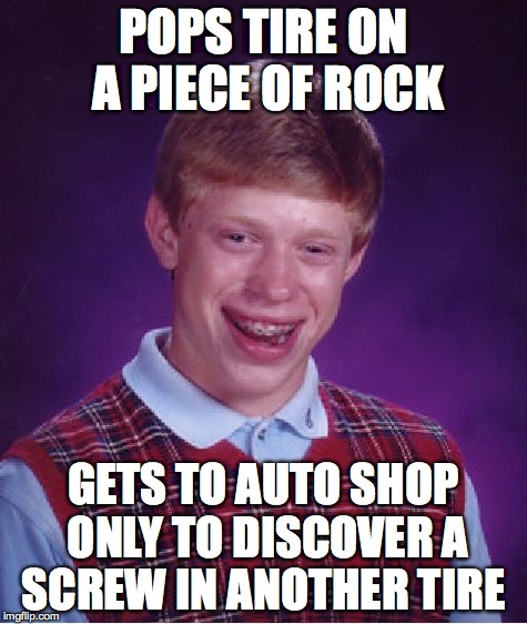 Bad Luck Brian Meme | POPS TIRE ON A PIECE OF ROCK GETS TO AUTO SHOP ONLY TO DISCOVER A SCREW IN ANOTHER TIRE | image tagged in memes,bad luck brian,AdviceAnimals | made w/ Imgflip meme maker