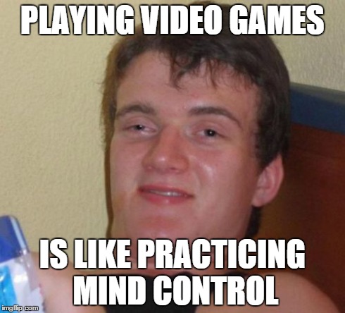 10 Guy | PLAYING VIDEO GAMES IS LIKE PRACTICING MIND CONTROL | image tagged in memes,10 guy | made w/ Imgflip meme maker