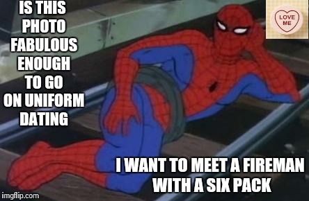 Horny Spiderman | IS THIS PHOTO FABULOUS ENOUGH TO GO ON UNIFORM DATING I WANT TO MEET A FIREMAN WITH A SIX PACK | image tagged in memes,sexy railroad spiderman,spiderman | made w/ Imgflip meme maker