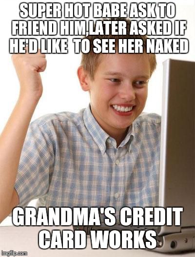 First Day On The Internet Kid Meme | SUPER HOT BABE ASK TO FRIEND HIM,LATER ASKED IF HE'D LIKE  TO SEE HER NAKED GRANDMA'S CREDIT CARD WORKS | image tagged in memes,first day on the internet kid | made w/ Imgflip meme maker