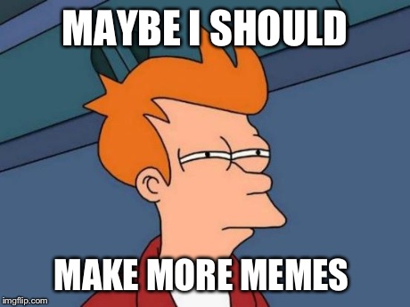 I was gone for two weeks, and now the leader board had changed, and I feel irrelevant.  | MAYBE I SHOULD MAKE MORE MEMES | image tagged in memes,futurama fry | made w/ Imgflip meme maker
