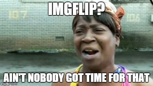 Y'all have better things to be doing | IMGFLIP? AIN'T NOBODY GOT TIME FOR THAT | image tagged in memes,aint nobody got time for that | made w/ Imgflip meme maker