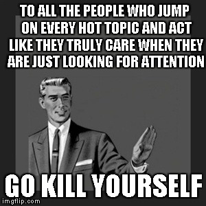 Kill Yourself Guy Meme | TO ALL THE PEOPLE WHO JUMP ON EVERY HOT TOPIC AND ACT LIKE THEY TRULY CARE WHEN THEY ARE JUST LOOKING FOR ATTENTION GO KILL YOURSELF | image tagged in memes,kill yourself guy | made w/ Imgflip meme maker
