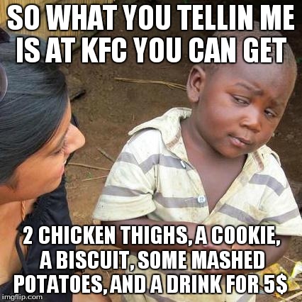 Third World Skeptical Kid Meme | SO WHAT YOU TELLIN ME IS AT KFC YOU CAN GET 2 CHICKEN THIGHS, A COOKIE, A BISCUIT, SOME MASHED POTATOES, AND A DRINK FOR 5$ | image tagged in memes,third world skeptical kid | made w/ Imgflip meme maker