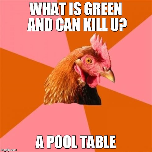 Anti Joke Chicken | WHAT IS GREEN AND CAN KILL U? A POOL TABLE | image tagged in memes,anti joke chicken | made w/ Imgflip meme maker