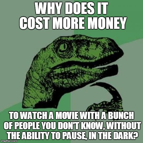 Philosoraptor | WHY DOES IT COST MORE MONEY TO WATCH A MOVIE WITH A BUNCH OF PEOPLE YOU DON'T KNOW, WITHOUT THE ABILITY TO PAUSE, IN THE DARK? | image tagged in memes,philosoraptor | made w/ Imgflip meme maker