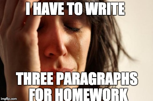 First World Problems | I HAVE TO WRITE THREE PARAGRAPHS FOR HOMEWORK | image tagged in memes,first world problems | made w/ Imgflip meme maker