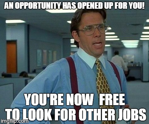 you can leave that heavy stapler behind | AN OPPORTUNITY HAS OPENED UP FOR YOU! YOU'RE NOW  FREE TO LOOK FOR OTHER JOBS | image tagged in memes,that would be great | made w/ Imgflip meme maker