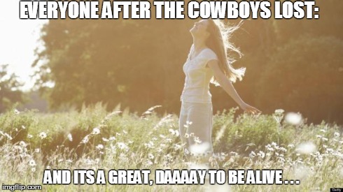 EVERYONE AFTER THE COWBOYS LOST: AND ITS A GREAT, DAAAAY TO BE ALIVE . . . | image tagged in nfl,dallas cowboys,playoffs,funny | made w/ Imgflip meme maker